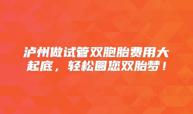 泸州做试管双胞胎费用大起底，轻松圆您双胎梦！