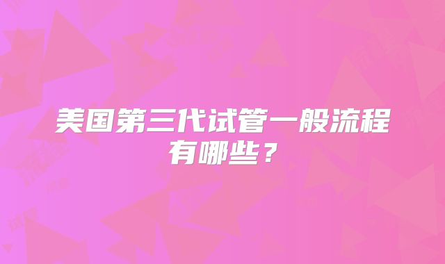 美国第三代试管一般流程有哪些？