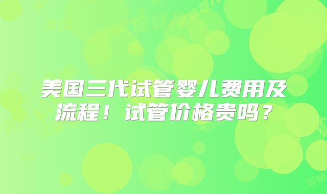 美国三代试管婴儿费用及流程！试管价格贵吗？