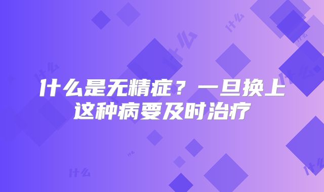 什么是无精症？一旦换上这种病要及时治疗