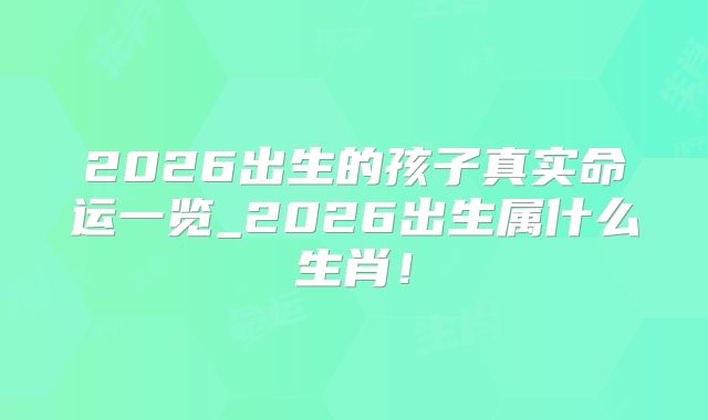2026出生的孩子真实命运一览_2026出生属什么生肖！