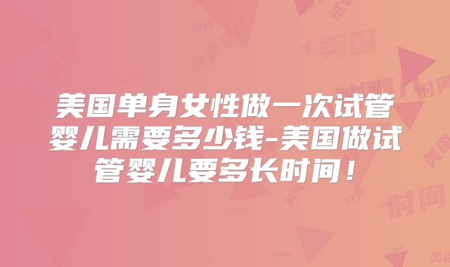 美国单身女性做一次试管婴儿需要多少钱-美国做试管婴儿要多长时间！
