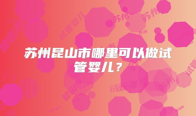 苏州昆山市哪里可以做试管婴儿？