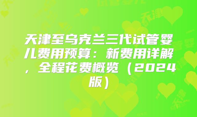 天津至乌克兰三代试管婴儿费用预算：新费用详解，全程花费概览（2024版）