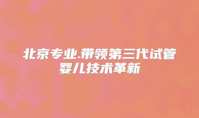 北京专业.带领第三代试管婴儿技术革新