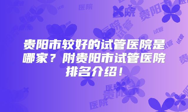 贵阳市较好的试管医院是哪家？附贵阳市试管医院排名介绍！