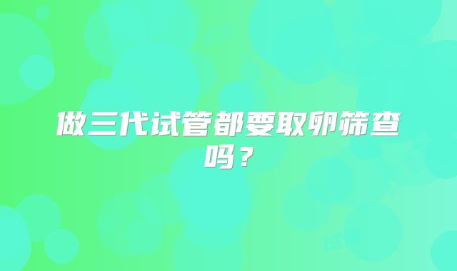做三代试管都要取卵筛查吗？