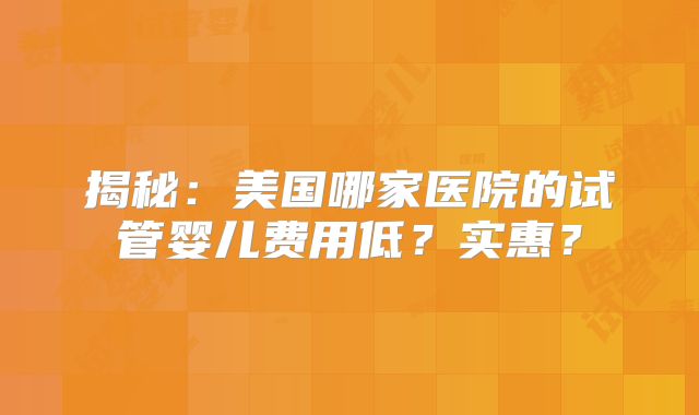 揭秘：美国哪家医院的试管婴儿费用低？实惠？