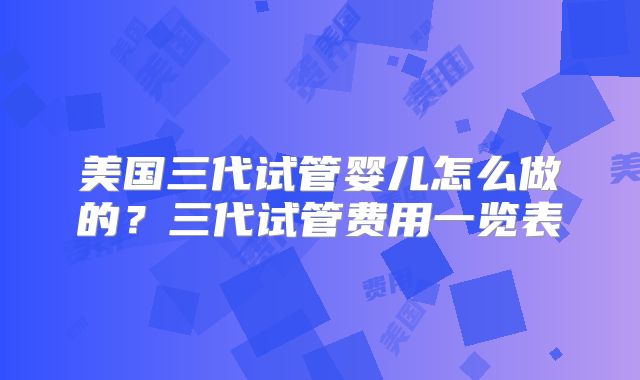美国三代试管婴儿怎么做的?三代试管费用一览表