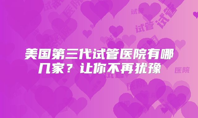 美国第三代试管医院有哪几家？让你不再犹豫