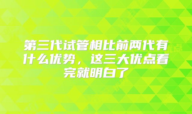 第三代试管相比前两代有什么优势，这三大优点看完就明白了