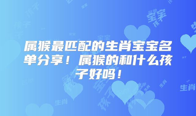 属猴最匹配的生肖宝宝名单分享！属猴的和什么孩子好吗！