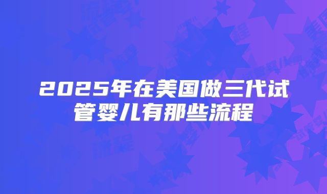 2025年在美国做三代试管婴儿有那些流程