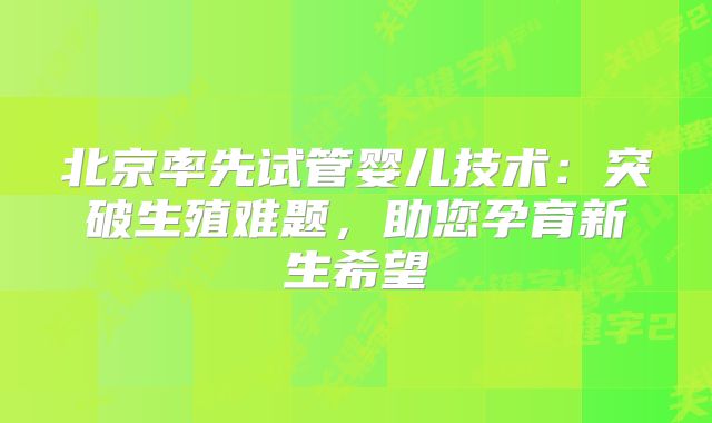北京率先试管婴儿技术：突破生殖难题，助您孕育新生希望
