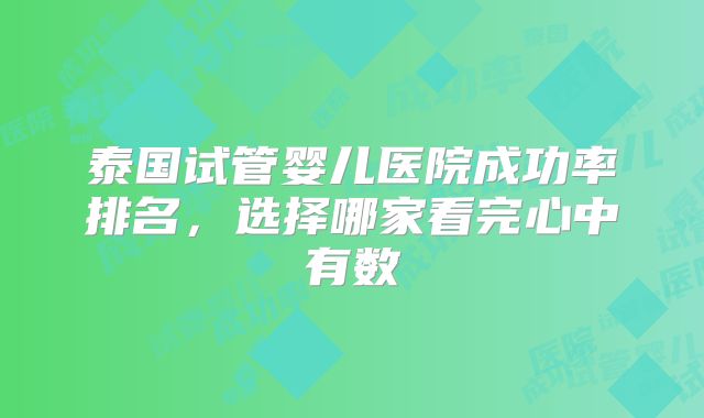 泰国试管婴儿医院成功率排名，选择哪家看完心中有数