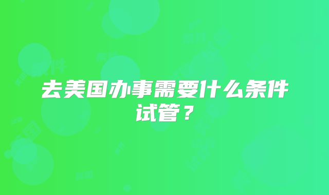 去美国办事需要什么条件试管？