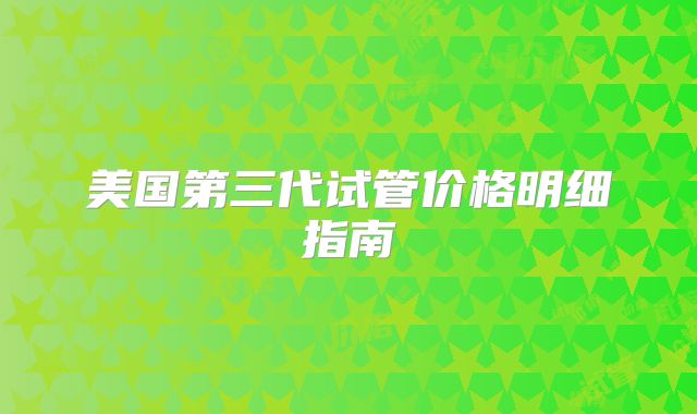 美国第三代试管价格明细指南
