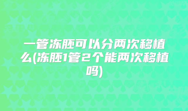 一管冻胚可以分两次移植么(冻胚1管2个能两次移植吗)