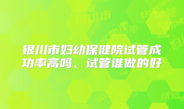 银川市妇幼保健院试管成功率高吗、试管谁做的好