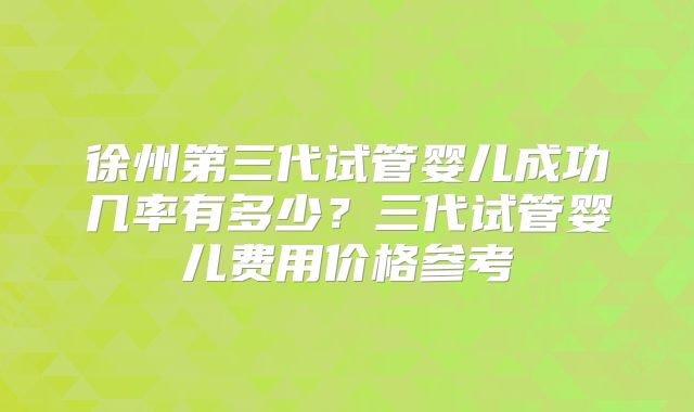 徐州第三代试管婴儿成功几率有多少?三代试管婴儿费用价格参考