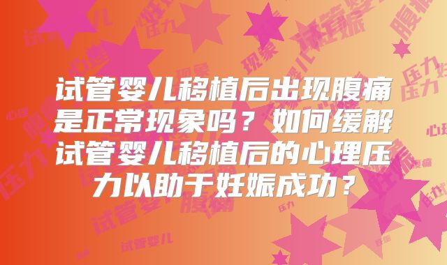 试管婴儿移植后出现腹痛是正常现象吗？如何缓解试管婴儿移植后的心理压力以助于妊娠成功？