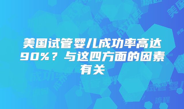 美国试管婴儿成功率高达90%？与这四方面的因素有关