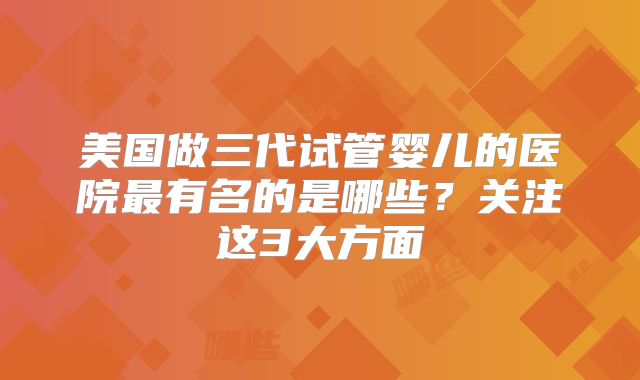 美国做三代试管婴儿的医院最有名的是哪些？关注这3大方面