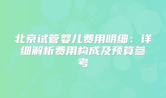 北京试管婴儿费用明细：详细解析费用构成及预算参考