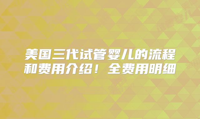 美国三代试管婴儿的流程和费用介绍！全费用明细