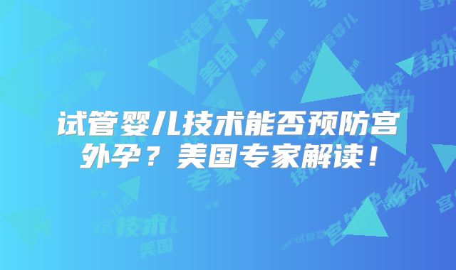 试管婴儿技术能否预防宫外孕？美国专家解读！