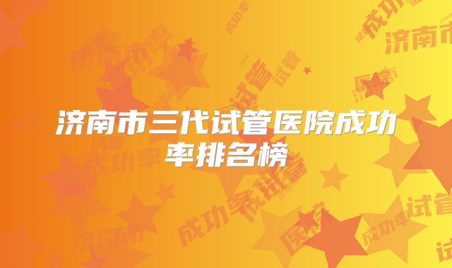 济南市三代试管医院成功率排名榜