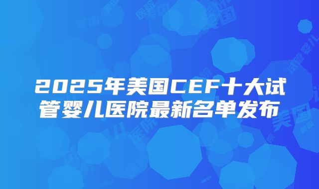 2025年美国CEF十大试管婴儿医院最新名单发布