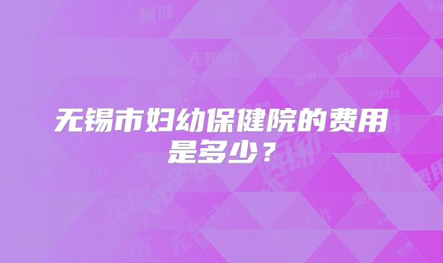 无锡市妇幼保健院的费用是多少？