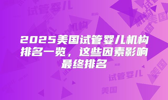 2025美国试管婴儿机构排名一览，这些因素影响最终排名