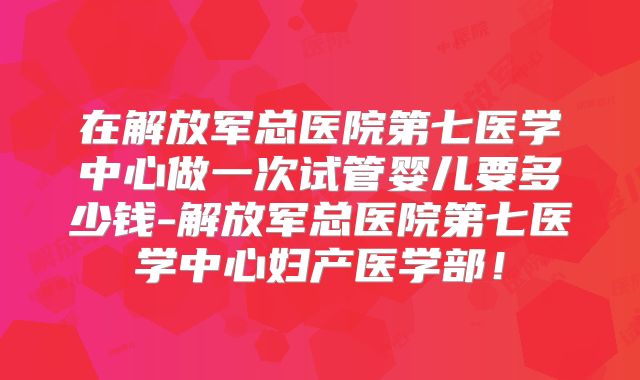 在解放军总医院第七医学中心做一次试管婴儿要多少钱-解放军总医院第七医学中心妇产医学部！