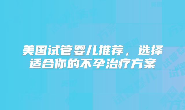 美国试管婴儿推荐，选择适合你的不孕治疗方案