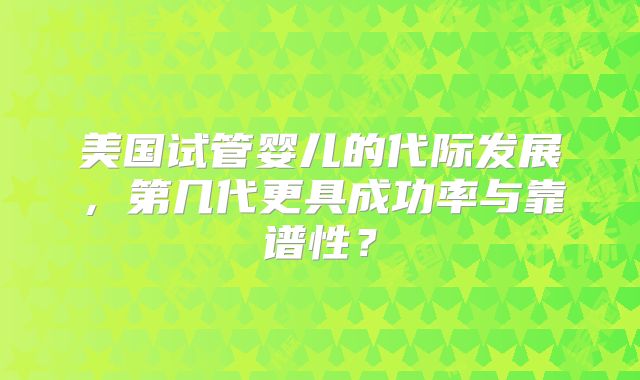 美国试管婴儿的代际发展，第几代更具成功率与靠谱性？