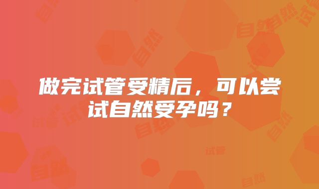 做完试管受精后，可以尝试自然受孕吗？