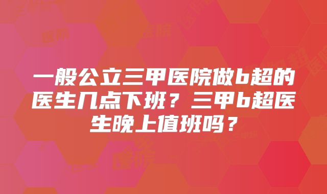 一般公立三甲医院做b超的医生几点下班?三甲b超医生晚上值班吗?