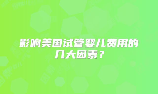 影响美国试管婴儿费用的几大因素？