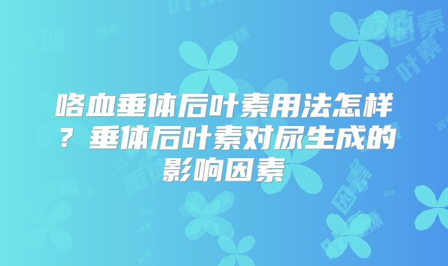 咯血垂体后叶素用法怎样？垂体后叶素对尿生成的影响因素