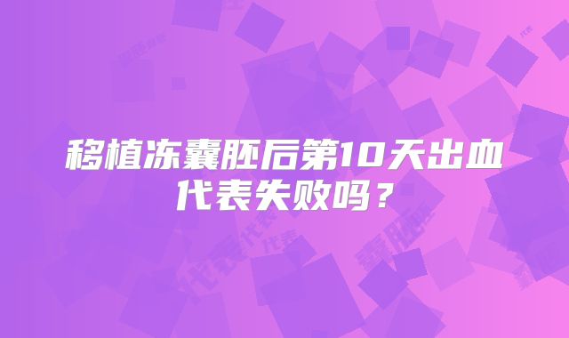 移植冻囊胚后第10天出血代表失败吗？