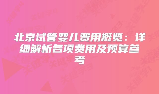 北京试管婴儿费用概览：详细解析各项费用及预算参考