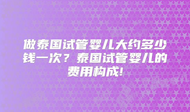 做泰国试管婴儿大约多少钱一次？泰国试管婴儿的费用构成!