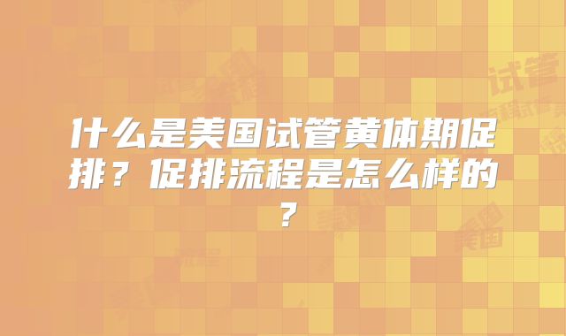 什么是美国试管黄体期促排？促排流程是怎么样的？