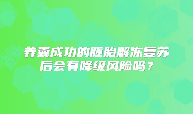养囊成功的胚胎解冻复苏后会有降级风险吗？