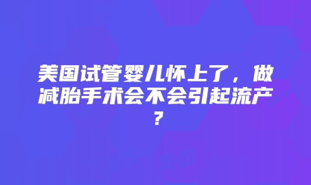 美国试管婴儿怀上了，做减胎手术会不会引起流产？