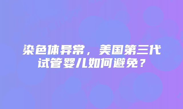 染色体异常，美国第三代试管婴儿如何避免？