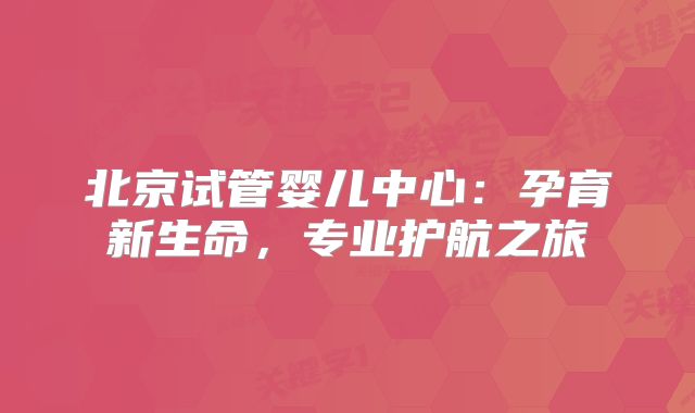 北京试管婴儿中心：孕育新生命，专业护航之旅