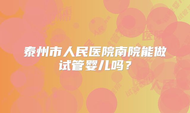 泰州市人民医院南院能做试管婴儿吗？